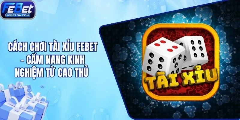 Cách Chơi Tài Xỉu Febet - Cẩm Nang Kinh Nghiệm Từ Cao Thủ 