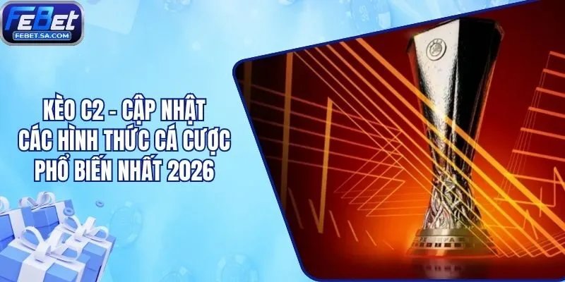 Kèo C2 - Cập Nhật Các Hình Thức Cá Cược Phổ Biến Nhất 2026