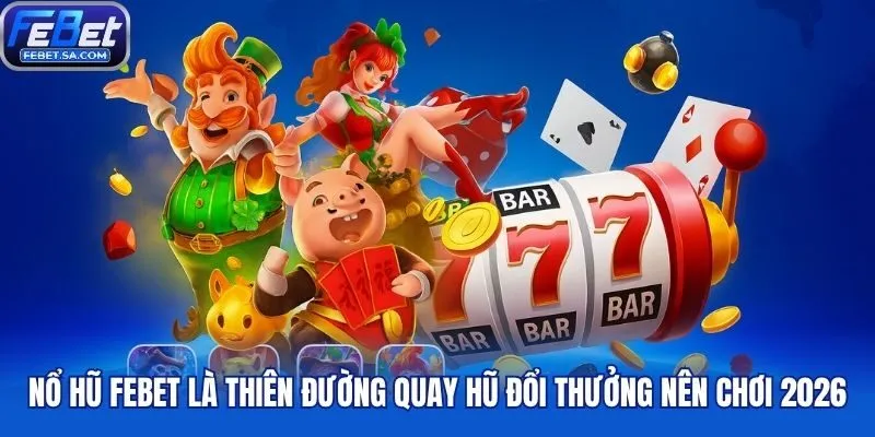 Nổ hũ Febet là thiên đường quay hũ đổi thưởng nên chơi 2026
